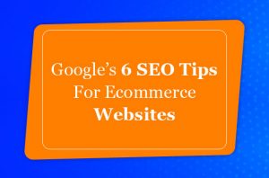 Google’s 6 SEO Tips For Ecommerce Websites